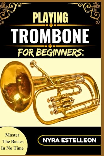PLAYING TROMBONE FOR BEGINNERS: MASTER THE BASICS IN NO TIME: Learn How to Hold, Play, and Practice with Confidence — Even If You've Never Touched a Trombone Before