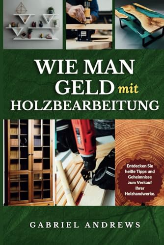 Wie man Geld Macht mit Holzarbeiten: Ein umfassender Leitfaden zum Aufbau eines rentablen Holzverarbeitungsunternehmens online und offline, Schritt-für-Schritt-Anleitungen, Tipps und Techniken