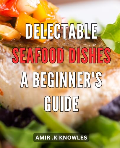 Delectable Seafood Dishes: a Beginner's Guide: Delightful Oceanic Delicacies: Unleashing the Art of Crafting Flavorful Seafood Creations