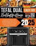 Tefal Heißluftfritteuse Dual Easy Fry Essential EY901N Rezeptbuch 2025: leckere und schnelle Rezepte für gesunde Mahlzeiten, perfekt für Anfänger und Profis!