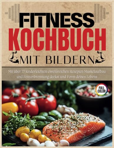 Fitness Kochbuch Mit Bildern: Mit über 77 kinderleichten eiweißreichen Rezepten Muskelaufbau und Fettverbrennung deckst und Form deines Lebens