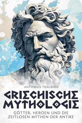 Griechische Mythologie: Götter, Heroen und die zeitlosen Mythen der Antike (Mythen und Sagen der Antike)