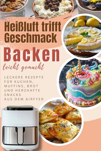 Heißluft trifft Geschmack – Backen leicht gemacht: Leckere Rezepte für Kuchen, Muffins, Brot und herzhafte Snacks aus dem Airfyer