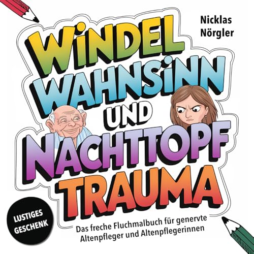 Windelwahnsinn und Nachttopftrauma - Das freche Fluchmalbuch für genervte Altenpfleger und Altenpflegerinnen: Schimpfen, Malen und Stressabbau gegen das Chaos im Altenheim - Lustiges Geschenk