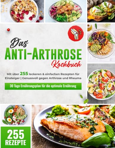Das Anti-Arthrose Kochbuch: Mit über 255 leckeren & entzündungshemmenden Rezepten für Einsteiger | Arthrose lindern durch eine alltagstaugliche Arthrose Ernährung