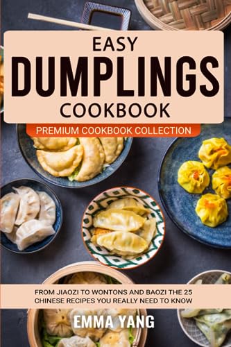 Easy Dumplings Cookbook: From Jiaozi To Wontons And Baozi The 25 Chinese Recipes You Really Need To Know (Premium Cookbook Collection)