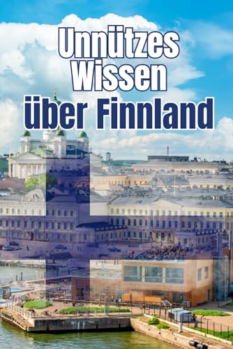 Unnützes Wissen über Finnland: Kuriose Fakten und erstaunliche Details über Geschichte, Geographie, Politik und Kultur Finnlands