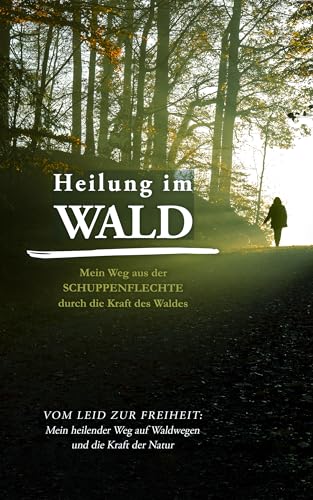 Heilung im Wald: Mein Weg aus der Schuppenflechte durch die Kraft des Waldes: Vom Leid zur Freiheit: Mein heilender Weg auf Waldwegen und die Kraft der Natur