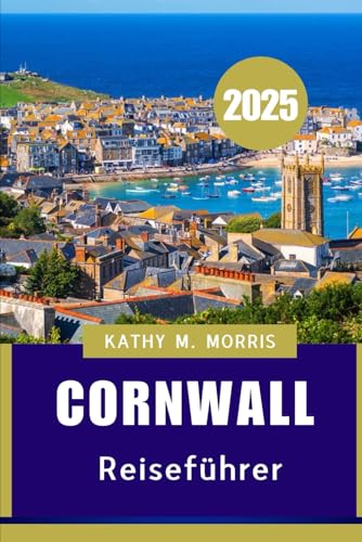 CORNWALL REISEFÜHRER 2025: Der ultimative Reiseführer zu atemberaubenden Landschaften, lokalen Köstlichkeiten und Abenteuern am Meer"