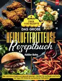 Das große Heißluftfritteuse Rezeptbuch: Über 100 blitzschnelle und gesunde Gerichte - Perfekt für Anfänger und Profis, mit Tipps für fettarme und köstliche Mahlzeiten