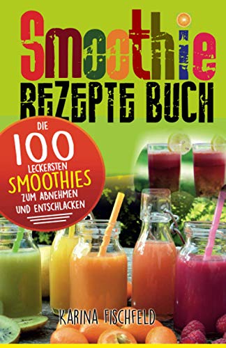 Smoothie Rezepte Buch: Die 100 leckersten Smoothies zum Abnehmen und Entschlacken (Gesund leben, Band 2)