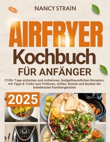 Airfryer-Kochbuch für Anfänger 2025: 2100+ Tage einfachen und mühelosen, budgetfreundlichen Rezepten, mit Tipps & Tricks zum Frittieren, Grillen, Rösten und Backen der beliebtesten Familiengerichte