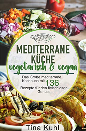 Mediterrane Küche vegetarisch & vegan: Das Große mediterrane Kochbuch mit 136 Rezepte für den fleischlosen Genuss - Mittelmeer Diät