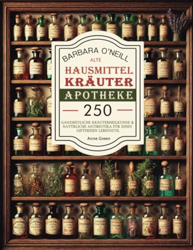 Barbara O'neill Alte Hausmittel- Kräuterapotheke: 250+ Vollständige Sammlung von Holistischen Kräutern und Natürlichen Antibiotika für einen ... für einen giftfreien Lebensstil, Band 1)