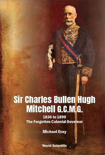 Sir Charles Bullen Hugh Mitchell G.C.M.G.: 1836 to 1899: The Forgotten Colonial Governor