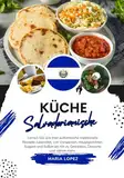 Küche Salvadorianische: Lernen sie, wie man Authentische Traditionelle Rezepte Zubereitet, von Vorspeisen, Hauptgerichten, Suppen und Soßen bis hin zu ... mehr (Weltgeschmack: Eine kulinarische Reise)