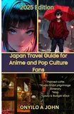 Japan Travel Guide for Anime and Pop Culture Fans: From Tokyo’s Neon Streets to Ghibli’s Magic, Your Essential Travel Companion Through Anime Landmarks, Museums, Cafés, and More
