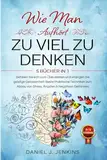 WIE MAN AUFHÖRT, ZU VIEL ZU DENKEN: 5 BÜCHER IN 1 Befreien Sie sich vom Überdenken und Erlangen Sie geistige Gelassenheit: Beste Praktische Techniken zum Abbau von Stress, Ängsten & Negativen Gedanken