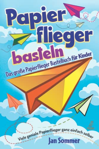 Papierflieger basteln: Das große Papierflieger Bastelbuch für Kinder - Viele geniale Papierflieger ganz einfach selber bauen