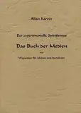 Das Buch der Medien: Der Experimentelle Spiritismus - Wegweiser für Medien und Anrufende