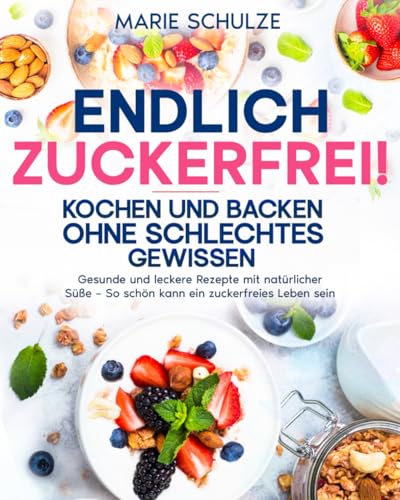 Endlich zuckerfrei! Kochen und backen ohne schlechtes Gewissen: Gesunde und leckere Rezepte mit natürlicher Süße – So schön kann ein zuckerfreies Leben sein