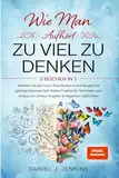 WIE MAN AUFHÖRT, ZU VIEL ZU DENKEN: 5 BÜCHER IN 1 Befreien Sie sich vom Überdenken und Erlangen Sie geistige Gelassenheit: Beste Praktische Techniken zum Abbau von Stress, Ängsten & Negativen Gedanken