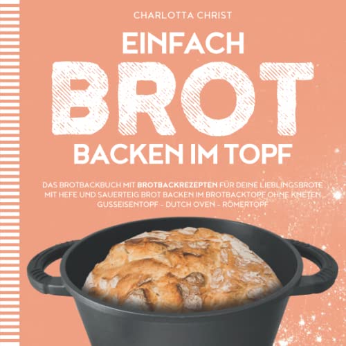 EINFACH BROT BACKEN IM TOPF: Das Brotbackbuch mit Brotbackrezepten für deine Lieblingsbrote - Mit Hefe und Sauerteig Brot backen im Brotbacktopf ohne Kneten - Gusseisentopf, Dutch Oven, Römertopf