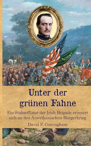 Unter der grünen Fahne: Ein Stabsoffizier der Irish Brigade erinnert sich an den Amerikanischen Bürgerkrieg (Zeitzeugen des Sezessionskrieges)