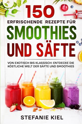 150 erfrischende Rezepte für Smoothies und Säfte: Von exotisch bis klassisch: Entdecke die köstliche Welt der Säfte und Smoothies