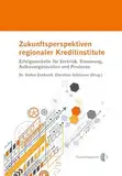Zukunftsperspektiven regionaler Kreditinstitute: Erfolgsmodelle für Vertrieb, Steuerung, Aufbauorganisation und Prozesse
