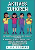 Aktives Zuhören: Wie du Menschen wirklich zuhörst, effektive Kommunikationstechniken lernst und deine Beziehungen und Gesprächsfähigkeiten verbesserst