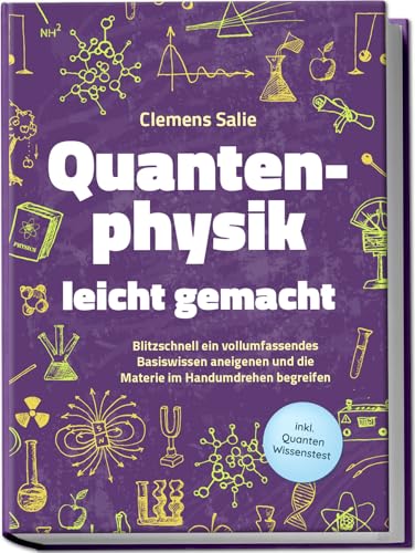 Quantenphysik leicht gemacht: Blitzschnell ein vollumfassendes Basiswissen aneigenen und die Materie im Handumdrehen begreifen - inkl. Quanten Wissenstest