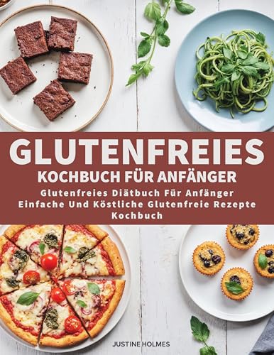 Glutenfreies Kochbuch Für Anfänger: +70 Einfache Und Schmackhafte Gerichte, Um Ihren Glutenfreien Lebensstil Zu Verändern