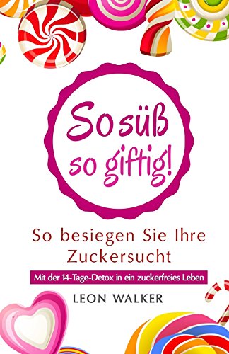 So süß – so giftig!: So besiegen Sie Ihre Zuckersucht (Mit der 14-Tage-Detox in ein zuckerfreies Leben, Band 1)