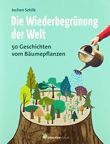 Die Wiederbegrünung der Welt: 50 Geschichten vom Bäumepflanzen