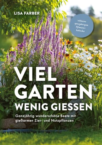 Viel Garten, wenig gießen – Pflegeleicht, Aufwandsarm, Wassersparend: Ganzjährig wunderschöne Beete mit gießarmen Zier- und Nutzpflanzen