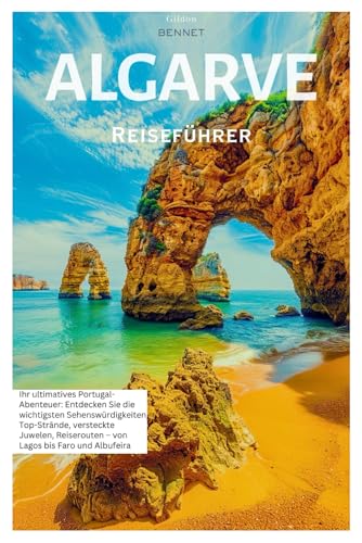 Algarve Reiseführer: Ihr ultimatives Portugal-Abenteuer: Entdecken Sie die wichtigsten Sehenswürdigkeiten, Top-Strände, Geheimtipps, lokale Küche, Reiserouten von Lagos nach Faro und Albufeira