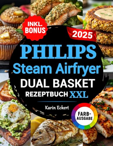 Das Philips Steam Airfryer Dual Basket Rezeptbuch XXL: Schnelle, leckere und einfache Rezepte für Ihre Philips 5000 Series Heißluftfritteuse mit Dampfgarfunktion | auch für Familien | inkl. Bonus