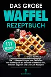 Das große Waffel Rezeptbuch: Die 111 besten Rezepte zum Genießen- von fruchtig-süß bis herzhaft-orientalisch inkl. leckeren Veganen und Low Carb Rezepten