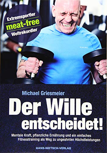 Der Wille entscheidet!: Mentale Kraft, pflanzliche Ernährung und ein einfaches Fitnesstraining als Weg zu ungeahnten Höchstleistungen