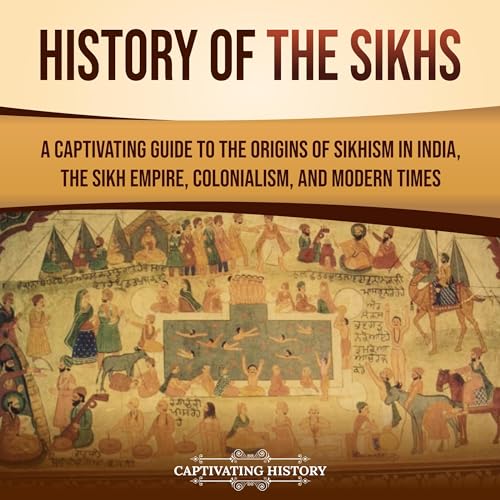 History of the Sikhs: A Captivating Guide to the Origins of Sikhism in India, the Sikh Empire, Colonialism, and Modern Times (Exploring India’s Past)