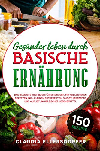 Gesünder leben durch basische Ernährung: Das basische Kochbuch für Einsteiger, mit 150 leckeren basischen Rezepten inkl. Ratgeberteil, Smoothierezepte und Auflistung basischer Lebensmittel