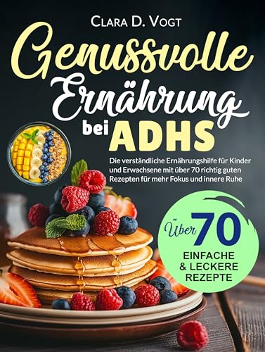 Genussvolle Ernährung Bei Adhs: Die verständliche Ernährungshilfe für Kinder und Erwachsene mit über 70 richtig guten Rezepten für mehr Fokus und innere Ruhe