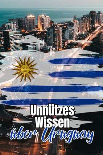 Unnützes Wissen über Uruguay: Kuriose Fakten und spannende Details über Geschichte, Politik, Kultur und Natur Uruguays