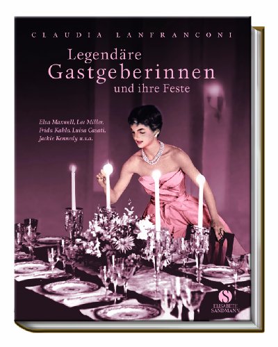 Legendäre Gastgeberinnen und ihre Feste: Elsa Maxwell, Lee Miller, Frida Kahlo, Luisa Casati, Jacqueline Kennedy u.v.a.