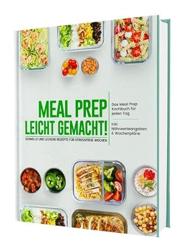 Meal Prep leicht gemacht! Schnelle und leckere Rezepte für stressfreie Wochen - Das Meal Prep Kochbuch für jeden Tag | Inkl. Nährwerteangaben & Wochenpläne