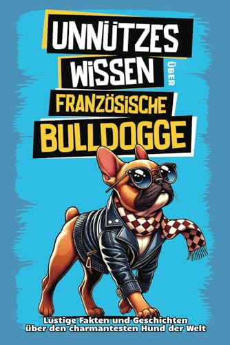 Unnützes Wissen über Französische Bulldoggen: Für alle Frenchie-Fans und die, die es noch werden wollen! Skurrile Fakten, witzige Geschichten und ... den charmanten Schnarchhund wissen musst.