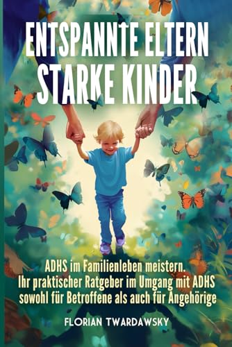 Entspannte Eltern, starke Kinder: ADHS im Familienleben meistern: Verständnis, Unterstützung und Bewältigungsstrategien für Kinder und Erwachsene