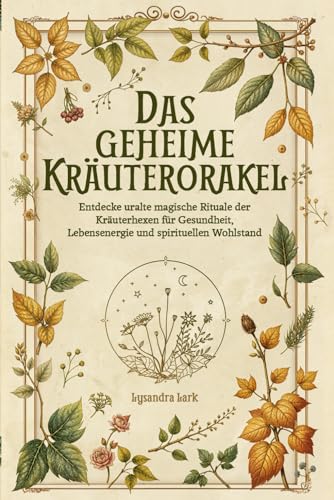 Das geheime Kräuterorakel: Weisheit und Magie aus der Natur: Entdecke uralte magische Rituale der Kräuterhexen für Gesundheit, Lebensenergie und spirituellen Wohlstand