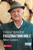 Faszination Holz: Mein Leben: Von der entbehrungsreichen Kindheit eines Zillertaler Bergbauernbuben zum Unternehmen Binderholz